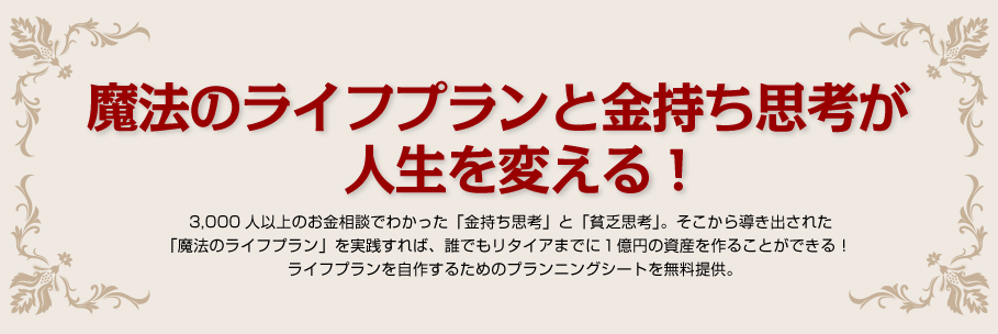 魔法のライフプランと金持ち思考が 人生を変える!3,000人以上のお金相談でわかった「金持ち思考」と「貧乏思考」。そこから導き出された「魔法のライフプラン」を実践すれば、誰でもリタイアまでに1億円の資産を作ることができる!ライフプランを自作するためのプランニングシートを無料提供。
