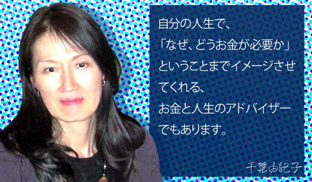 千葉由紀子様 お客様の声「自分の人生で、なぜ、どうお金が必要かまでイメージさせてくれる、お金と人生のアドバイザーでもあります。 千葉由紀子様 お客様の声「自分の人生で、なぜ、どうお金が必要かまでイメージさせてくれる、お金と人生のアドバイザーでもあります。