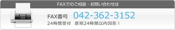 FAXでのご相談・お問い合わせはFAX番号 042-302-4707 24時間受付 原則24時間以内回答!